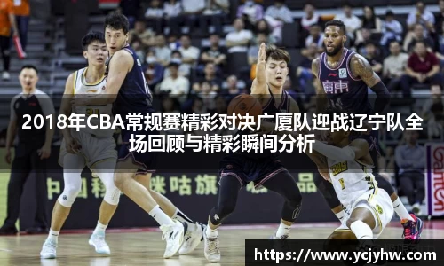 2018年CBA常规赛精彩对决广厦队迎战辽宁队全场回顾与精彩瞬间分析
