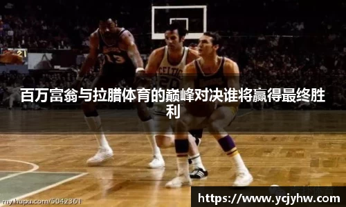 百万富翁与拉腊体育的巅峰对决谁将赢得最终胜利
