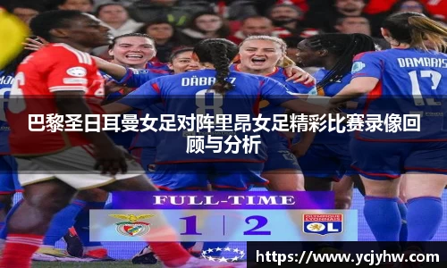 巴黎圣日耳曼女足对阵里昂女足精彩比赛录像回顾与分析